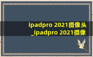 ipadpro 2021摄像头_ipadpro 2021摄像头位置